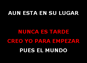 AUN ESTA EN SU LUGAR

NUNCA ES TARDE
CREO Y0 PARA EMPEZAR
PUES EL MUNDO