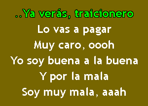 ..Ya veras, traicionero
Lo vas a pagar
Muy caro, oooh

Yo soy buena a la buena
Y por la mala
Soy muy mala, aaah