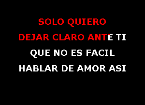 SOLO QUIERO
DEJAR CLARO ANTE TI

QUE NO ES FACIL
HABLAR DE AMOR ASI