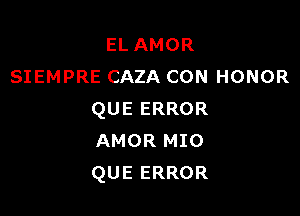 EL AMOR
SIEMPRE CAZA CON HONOR

QUE ERROR
AMOR MIO
QUE ERROR