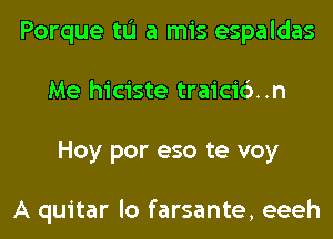 Porque til a mis espaldas
Me hiciste traici6..n
Hoy por eso te voy

A quitar lo farsante, eeeh