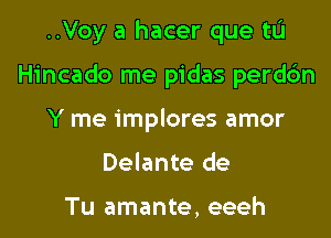 ..Voy a hacer que tu
Hincado me pidas perdc'm
Y me implores amor
Delante de

Tu amante, eeeh