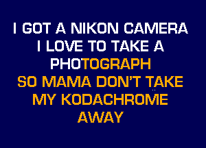 I GOT A NIKON CAMERA
I LOVE TO TAKE A
PHOTOGRAPH
SO MAMA DON'T TAKE
MY KODACHROME
AWAY