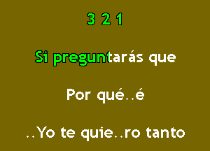 321

Si preguntarzils que

Por que'. .e'

..Yo te quie..ro tanto