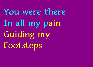 You were there
In all my pain

Guiding my
Footsteps