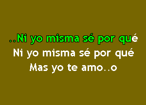 ..Ni yo misma 5 por que)

Ni yo misma Q por que'a
Mas yo te amo..o