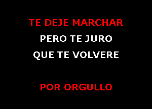 TE DEJE MARCHAR
PERO TE JURO

QUE TE VOLVERE

POR ORGULLO