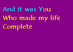 And it was You
Who made my life

Complete