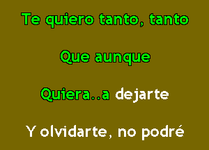 Te quiero tanto, tanto
Que aunque

Quiera. .a dejarte

Y olvidarte, no podrsi