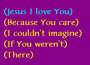 (Jesus I love You)
(Because You care)
(I couldn't imagine)
(If You weren't)
(There)