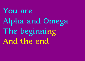 You are
Alpha and Omega

The beginning
And the end