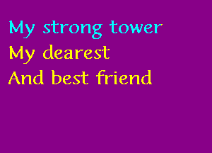 My strong tower
My dearest

And best friend