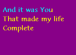 And it was You
That made my life

Complete