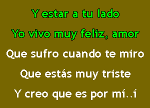 Yestar a tu lado
Yo vivo muy feliz, amor
Que sufro cuando te miro
Que estas muy triste

Y creo que es por mi..i