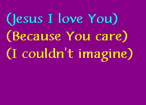 (Jesus I love You)
(Because You care)

(I couldn't imagine)