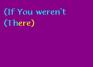 (If You weren't
(There)