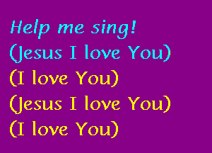 HeIp me sing!
(Jesus I love You)

(I love You)
(Jesus I love You)
(I love You)