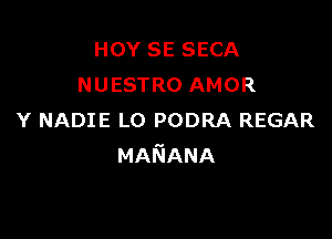 HOY SE SECA
NUESTRO AMOR

Y NADIE L0 PODRA REGAR
MANANA