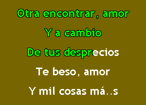 Otra encontrar, amor

Y a cambio

De tus desprecios

Te beso, amor

Y mil cosas mas.