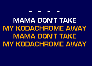 MAMA DON'T TAKE
MY KODACHROME AWAY
MAMA DON'T TAKE
MY KODACHROME AWAY