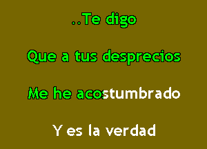 ..Te digo

Que a tus desprecios

Me he acostumbrado

Y es la verdad