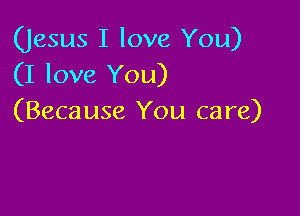 (Jesus I love You)
(I love You)

(Beca use You care)