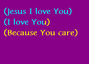 (Jesus I love You)
(I love You)

(Beca use You care)