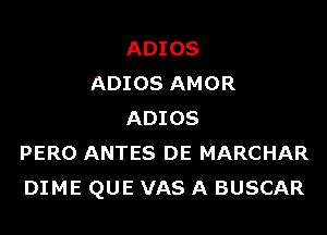 ADIOS
ADIOS AMOR

ADIOS
PERO ANTES DE MARCHAR
DIME QUE VAS A BUSCAR