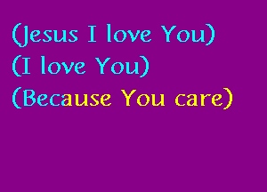 (Jesus I love You)
(I love You)

(Beca use You care)