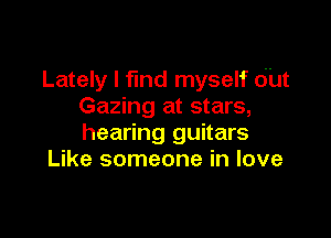 Lately I find myself out
Gazing at stars,

hearing guitars
Like someone in love