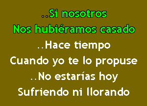 ..Si nosotros
Nos hubie'zramos casado
..Hace tiempo
Cuando yo te lo propuse
..No estarias hoy
Sufriendo ni llorando