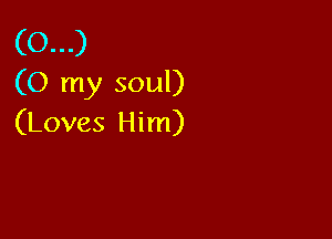 (O...)
(O my soul)

(Loves Him)