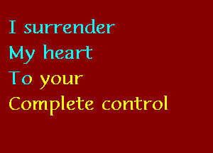 I surrender
My heart

To your
Complete control