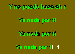 Y no puedo hace eh r
Ya nada por ti

Ya nada por ti

Ya nada por ti..i