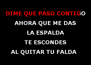 DIME QUE PASO CONTIGO
AHORA QUE ME DAS
LA ESPALDA
TE ESCONDES
AL QUITAR TU FALDA