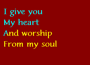 I give you
My heart

And worship
From my soul