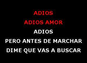 ADIOS
ADIOS AMOR

ADIOS
PERO ANTES DE MARCHAR
DIME QUE VAS A BUSCAR