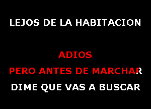 LEJOS DE LA HABITACION

ADIOS
PERO ANTES DE MARCHAR
DIME QUE VAS A BUSCAR