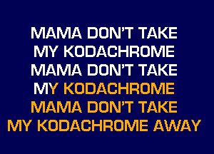 MAMA DON'T TAKE
MY KODACHROME
MAMA DON'T TAKE
MY KODACHROME
MAMA DON'T TAKE
MY KODACHROME AWAY