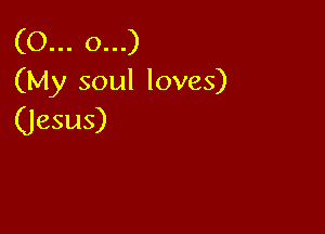 (O... 0...)
(My soul loves)

(Jesus)