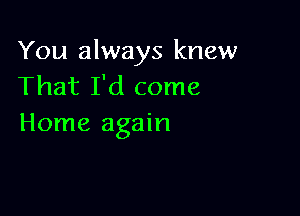 You always knew
That I'd come

Home again