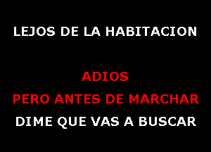 LEJOS DE LA HABITACION

ADIOS
PERO ANTES DE MARCHAR
DIME QUE VAS A BUSCAR