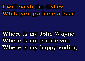 I will wash the dishes
While you go have a beer

Where is my John Wayne
Where is my prairie son
Where is my happy ending