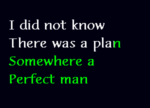 I did not know
There was a plan

Somewhere a
Perfect man