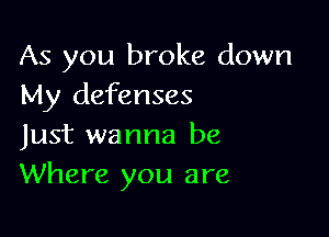 As you broke down
My defenses

Just wanna be
Where you are
