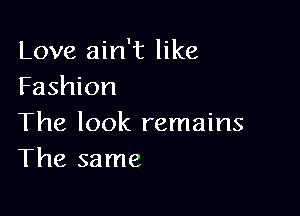 Love ain't like
Fashion

The look remains
The same