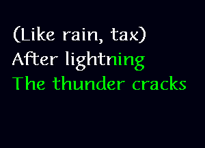 (Like rain, tax)
After lightning

The thunder cracks