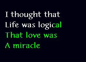 I thought that
Life was logical

That love was
A miracle