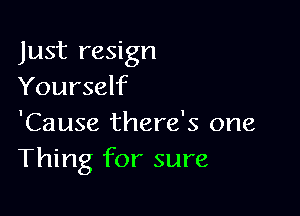 Just resign
Yourself

'Cause there's one
Thing for sure