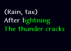 (Rain, tax)
After lightning

The thunder cracks